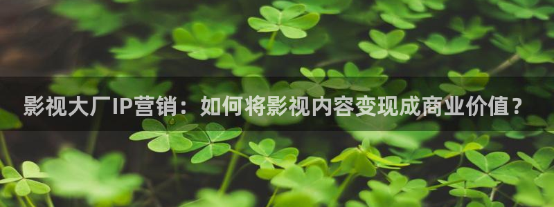 轨道影院公司：影视大厂IP营销：如何将影视内容变现成商业价值？