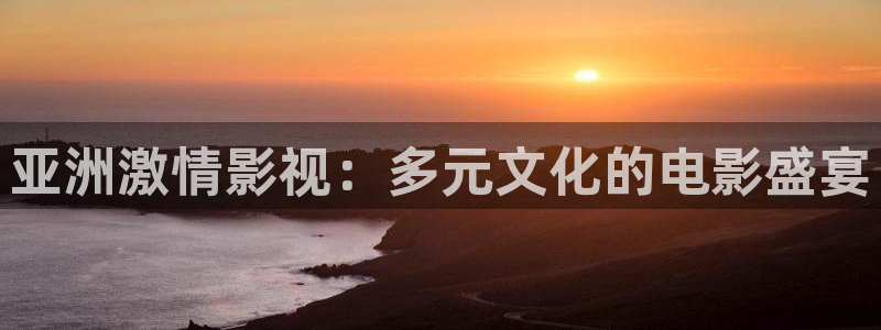 阿哩乐轨道影院怎么样：亚洲激情影视：多元文化的电影盛宴