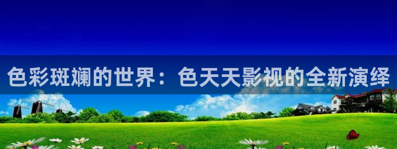 轨道影院av：色彩斑斓的世界：色天天影视的全新演绎